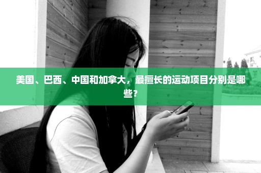 美国、巴西、中国和加拿大，最擅长的运动项目分别是哪些？