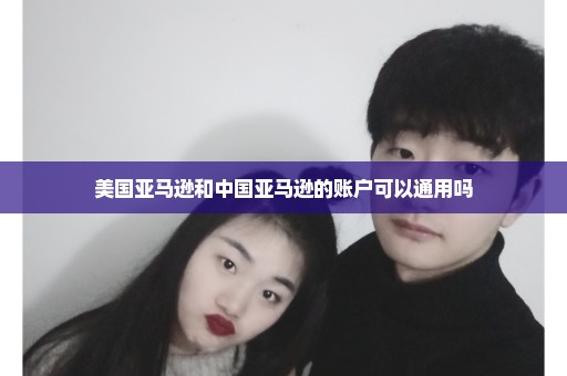 美国亚马逊和中国亚马逊的账户可以通用吗