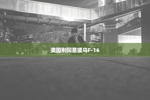 美国刚同意援乌F-16