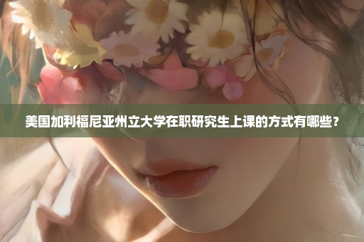 美国加利福尼亚州立大学在职研究生上课的方式有哪些？