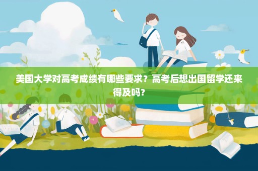美国大学对高考成绩有哪些要求？高考后想出国留学还来得及吗？