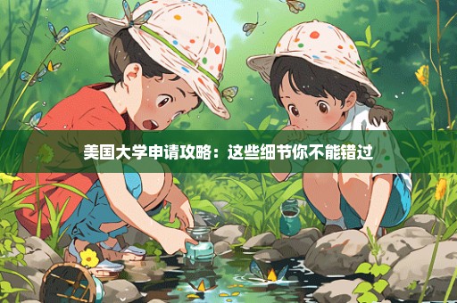 美国大学申请攻略：这些细节你不能错过