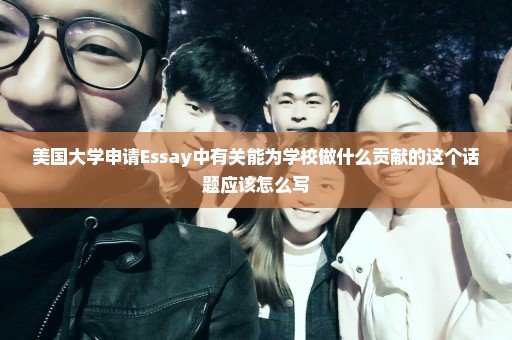 美国大学申请Essay中有关能为学校做什么贡献的这个话题应该怎么写