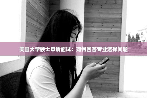 美国大学硕士申请面试：如何回答专业选择问题
