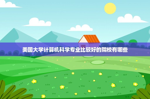 美国大学计算机科学专业比较好的院校有哪些