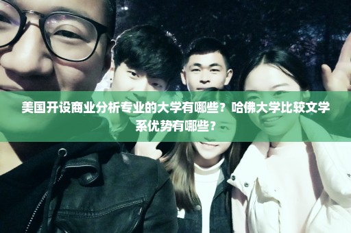 美国开设商业分析专业的大学有哪些？哈佛大学比较文学系优势有哪些？