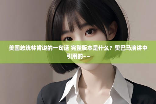 美国总统林肯说的一句话 完整版本是什么？奥巴马演讲中引用的~~