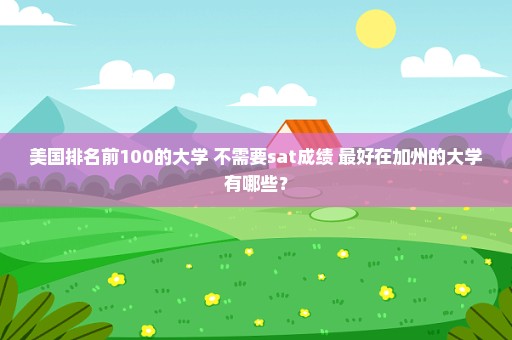 美国排名前100的大学 不需要sat成绩 最好在加州的大学有哪些？