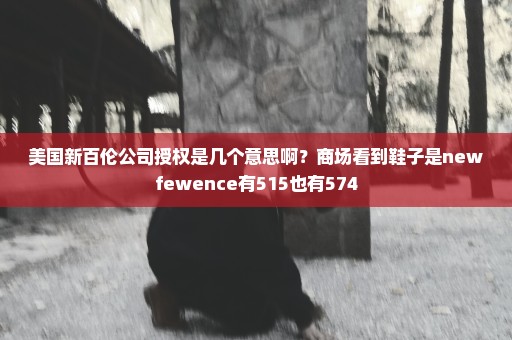 美国新百伦公司授权是几个意思啊？商场看到鞋子是newfewence有515也有574