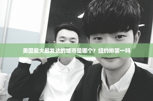 美国最大最发达的城市是哪个？纽约排第一吗