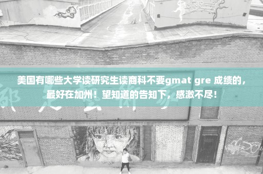 美国有哪些大学读研究生读商科不要gmat gre 成绩的，最好在加州！望知道的告知下，感激不尽！