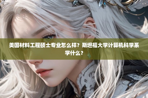 美国材料工程硕士专业怎么样？斯坦福大学计算机科学系学什么？