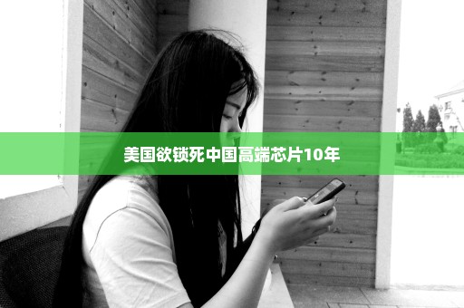 美国欲锁死中国高端芯片10年