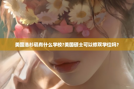 美国洛杉矶有什么学校?美国硕士可以修双学位吗？