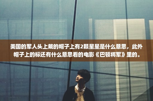 美国的军人头上戴的帽子上有2颗星星是什么意思，此外帽子上的标还有什么意思看的电影《巴顿将军》里的。