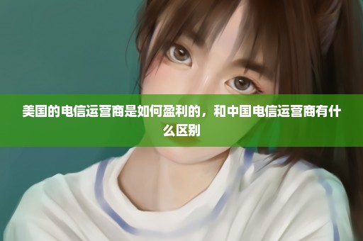 美国的电信运营商是如何盈利的，和中国电信运营商有什么区别