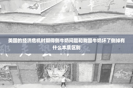 美国的经济危机时期得倒牛奶问题和我国牛奶坏了倒掉有什么本质区别