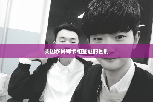 美国移民绿卡和签证的区别