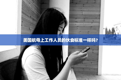 美国航母上工作人员的伙食标准一样吗？