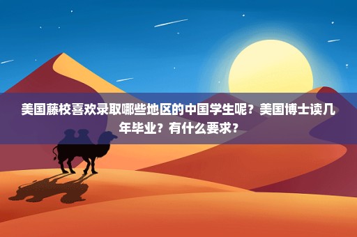 美国藤校喜欢录取哪些地区的中国学生呢？美国博士读几年毕业？有什么要求？
