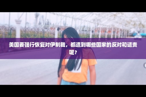 美国要强行恢复对伊制裁，都遭到哪些国家的反对和谴责呢？