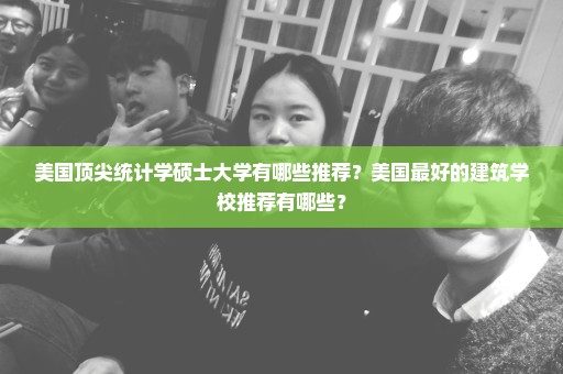 美国顶尖统计学硕士大学有哪些推荐？美国最好的建筑学校推荐有哪些？