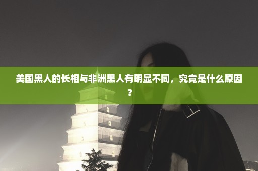 美国黑人的长相与非洲黑人有明显不同，究竟是什么原因？