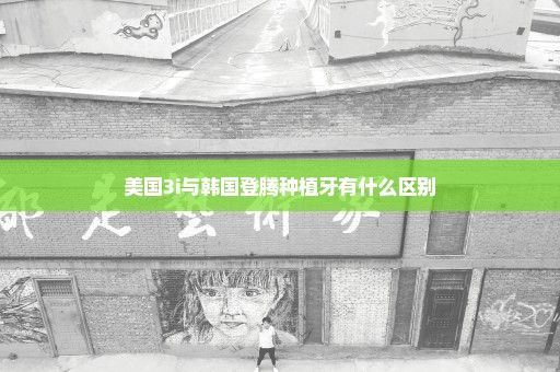 美国3i与韩国登腾种植牙有什么区别