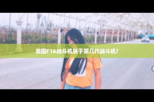 美国F16战斗机属于第几代战斗机?