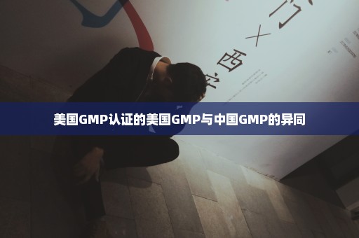 美国GMP认证的美国GMP与中国GMP的异同