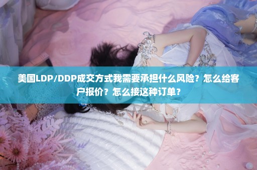 美国LDP/DDP成交方式我需要承担什么风险？怎么给客户报价？怎么接这种订单？