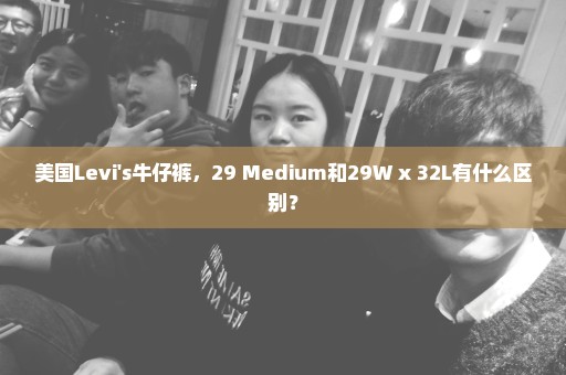 美国Levi's牛仔裤，29 Medium和29W x 32L有什么区别？