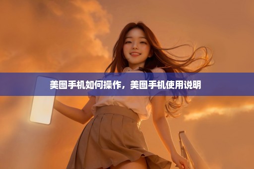 美图手机如何操作，美图手机使用说明 