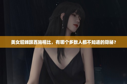 美女貂蝉跟西施相比，有哪个多数人都不知道的隐秘？