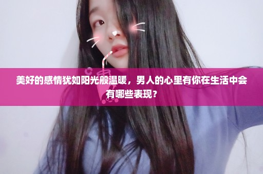 美好的感情犹如阳光般温暖，男人的心里有你在生活中会有哪些表现？