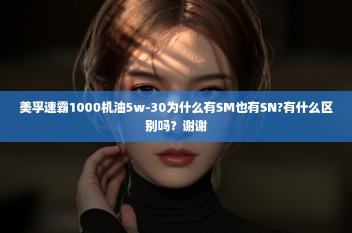 美孚速霸1000机油5w-30为什么有SM也有SN?有什么区别吗？谢谢