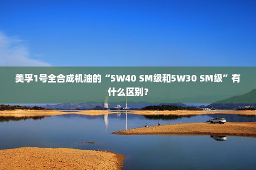 美孚1号全合成机油的“5W40 SM级和5W30 SM级”有什么区别？