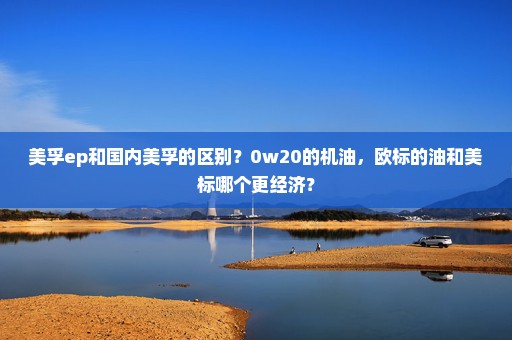 美孚ep和国内美孚的区别？0w20的机油，欧标的油和美标哪个更经济？