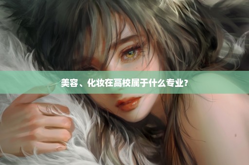 美容、化妆在高校属于什么专业？