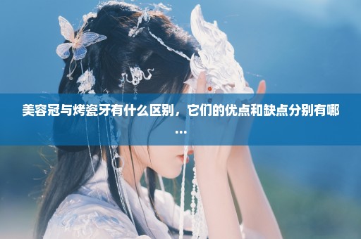 美容冠与烤瓷牙有什么区别，它们的优点和缺点分别有哪...