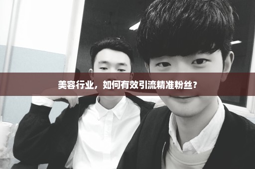 美容行业，如何有效引流精准粉丝？