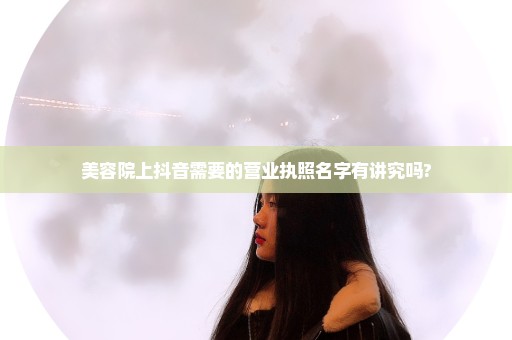美容院上抖音需要的营业执照名字有讲究吗?