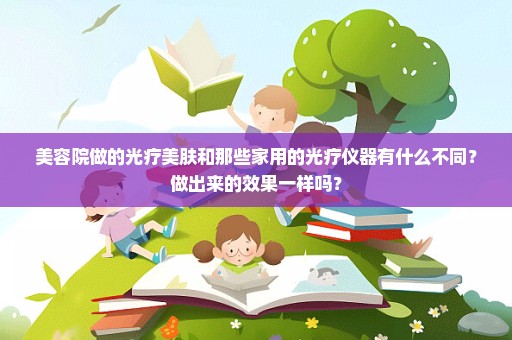 美容院做的光疗美肤和那些家用的光疗仪器有什么不同？做出来的效果一样吗？