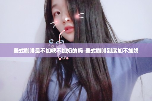 美式咖啡是不加糖不加奶的吗-美式咖啡到底加不加奶