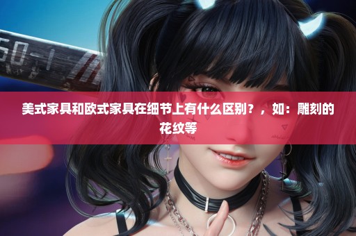 美式家具和欧式家具在细节上有什么区别？，如：雕刻的花纹等