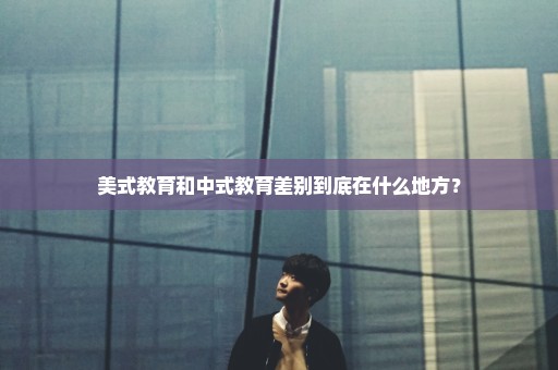 美式教育和中式教育差别到底在什么地方？