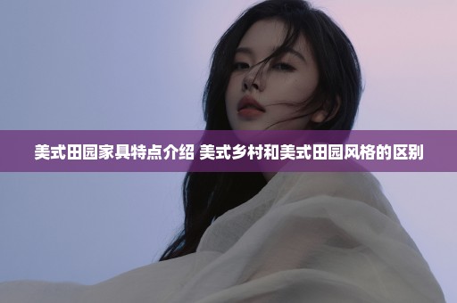 美式田园家具特点介绍 美式乡村和美式田园风格的区别