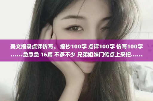美文摘录点评仿写。 摘抄100字 点评100字 仿写100字……急急急 16篇 不多不少 兄弟姐妹门传点上来把……