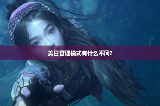 美日管理模式有什么不同?