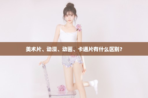 美术片、动漫、动画、卡通片有什么区别？
